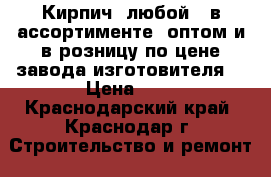 Кирпич, любой , в ассортименте ,оптом и в розницу,по цене завода изготовителя. › Цена ­ 7 - Краснодарский край, Краснодар г. Строительство и ремонт » Материалы   . Краснодарский край